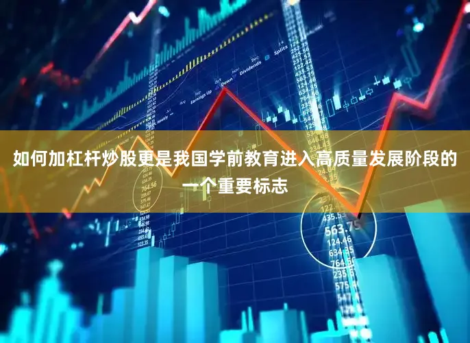 如何加杠杆炒股更是我国学前教育进入高质量发展阶段的一个重要标志