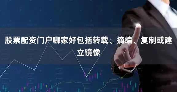 股票配资门户哪家好包括转载、摘编、复制或建立镜像
