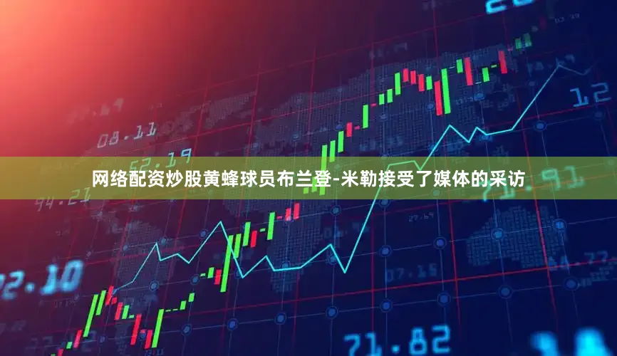网络配资炒股黄蜂球员布兰登-米勒接受了媒体的采访