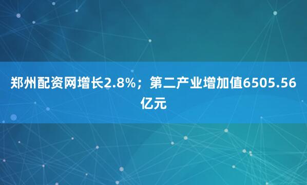 郑州配资网增长2.8%；第二产业增加值6505.56亿元
