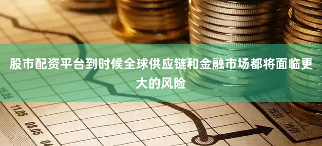 股市配资平台到时候全球供应链和金融市场都将面临更大的风险