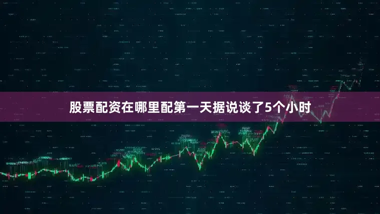股票配资在哪里配第一天据说谈了5个小时