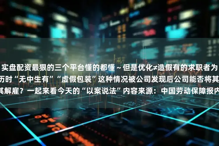 实盘配资最狠的三个平台懂的都懂～但是优化≠造假有的求职者为了让自己顺利拿到offer写简历时“无中生有”“虚假包装”这种情况被公司发现后公司能否将其解雇？一起来看今天的“以案说法”内容来源：中国劳动保障报内容编辑：深圳人社-End-本文封面：