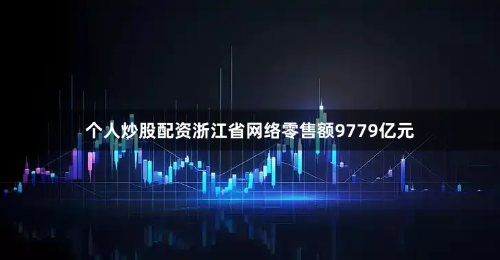 个人炒股配资浙江省网络零售额9779亿元