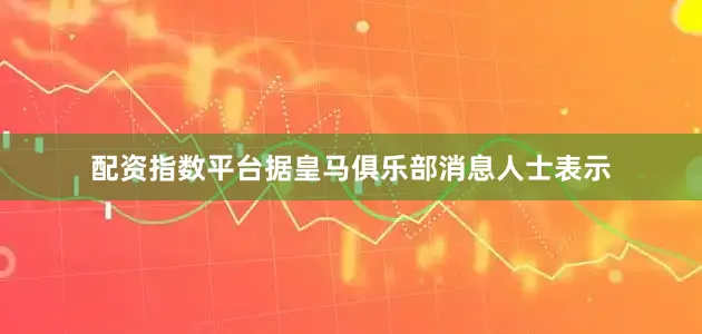 配资指数平台　　据皇马俱乐部消息人士表示