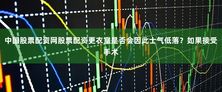 中国股票配资网股票配资更衣室是否会因此士气低落？如果接受手术
