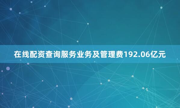 在线配资查询服务业务及管理费192.06亿元