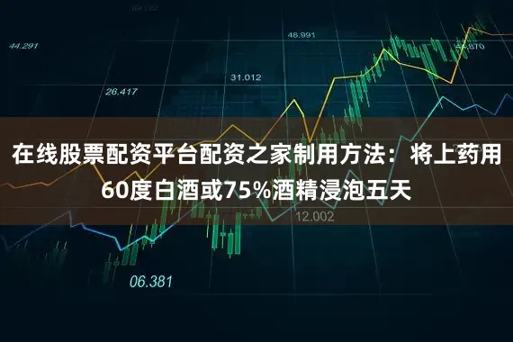 在线股票配资平台配资之家制用方法:将上药用60度白酒或75%酒精浸泡五天