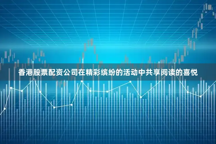 香港股票配资公司在精彩缤纷的活动中共享阅读的喜悦