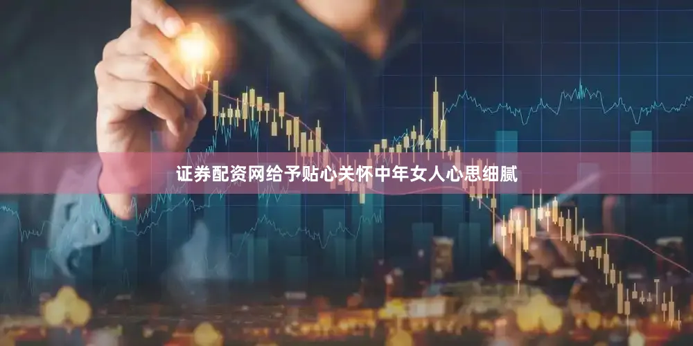 证券配资网给予贴心关怀中年女人心思细腻