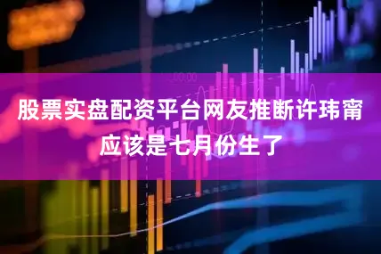 股票实盘配资平台网友推断许玮甯应该是七月份生了