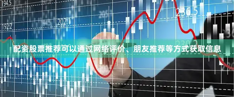 配资股票推荐可以通过网络评价、朋友推荐等方式获取信息