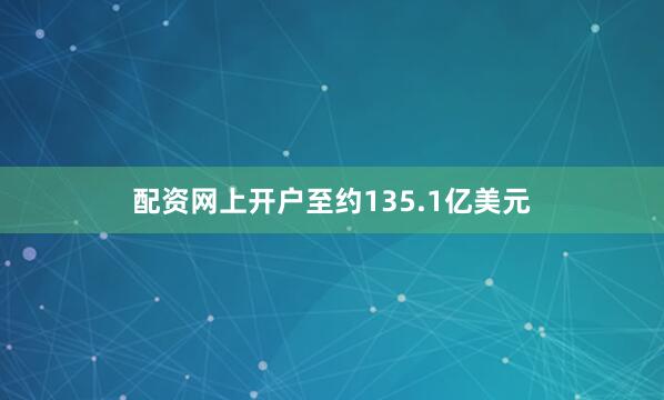配资网上开户至约135.1亿美元