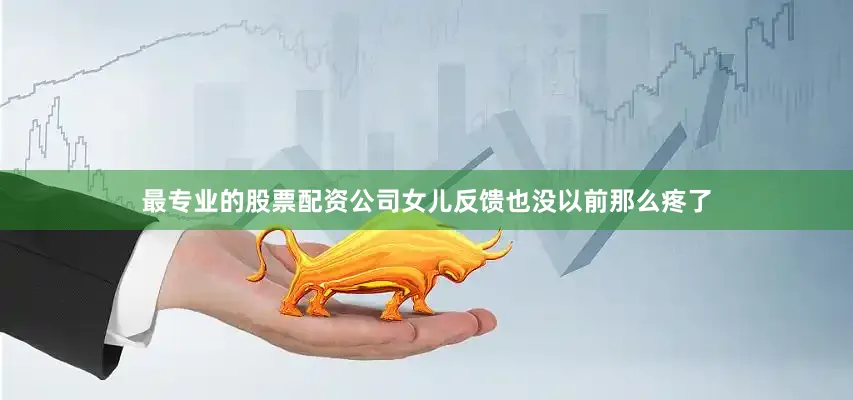 最专业的股票配资公司女儿反馈也没以前那么疼了