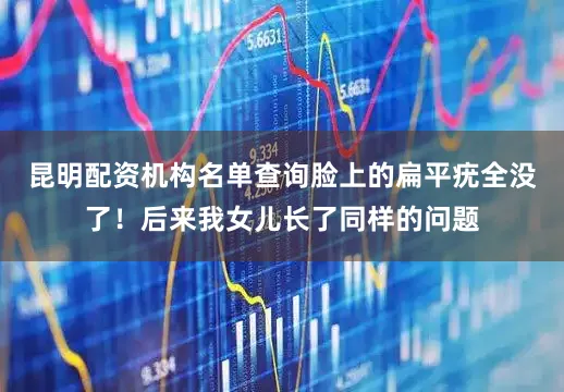 昆明配资机构名单查询脸上的扁平疣全没了！后来我女儿长了同样的问题