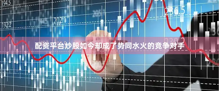 配资平台炒股如今却成了势同水火的竞争对手