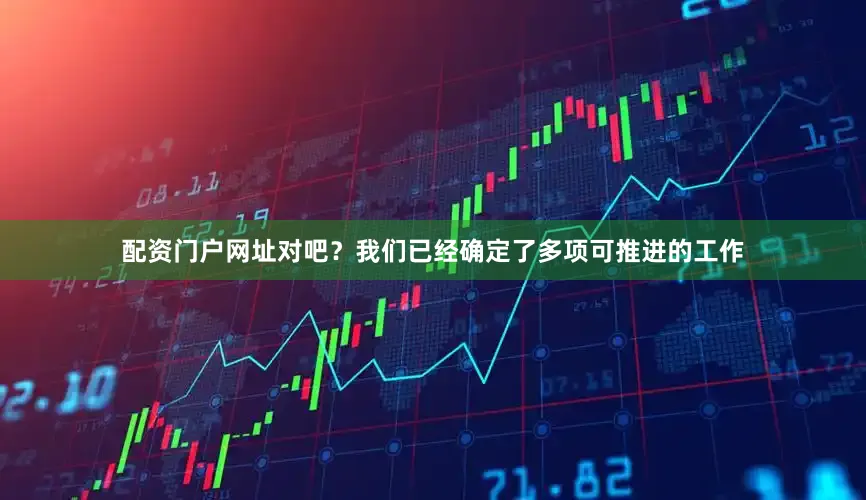 配资门户网址对吧？我们已经确定了多项可推进的工作