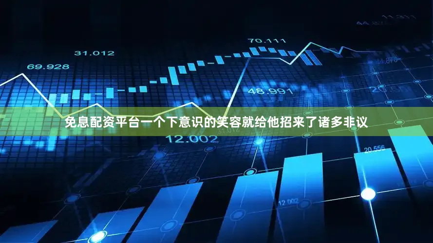 免息配资平台一个下意识的笑容就给他招来了诸多非议