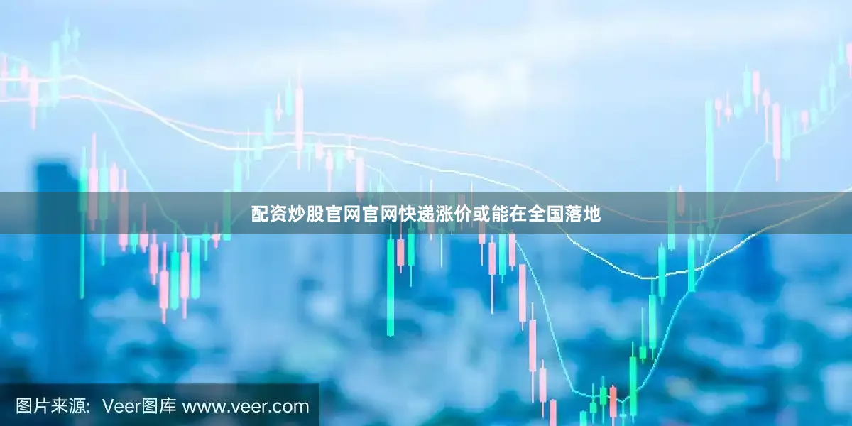 配资炒股官网官网快递涨价或能在全国落地