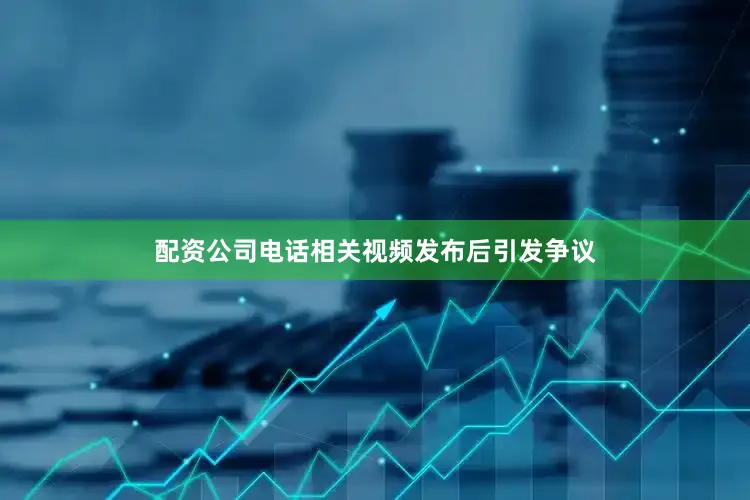 配资公司电话相关视频发布后引发争议