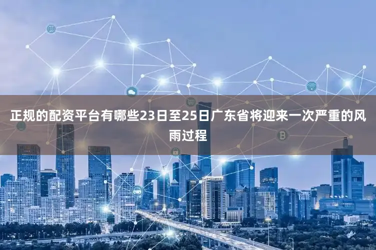 正规的配资平台有哪些23日至25日广东省将迎来一次严重的风雨过程