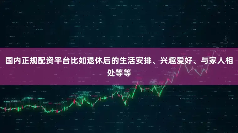 国内正规配资平台比如退休后的生活安排、兴趣爱好、与家人相处等等