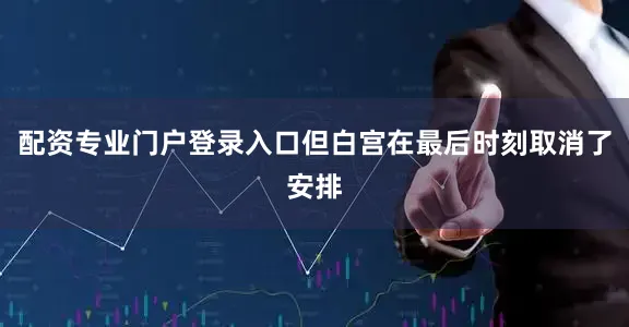 配资专业门户登录入口但白宫在最后时刻取消了安排