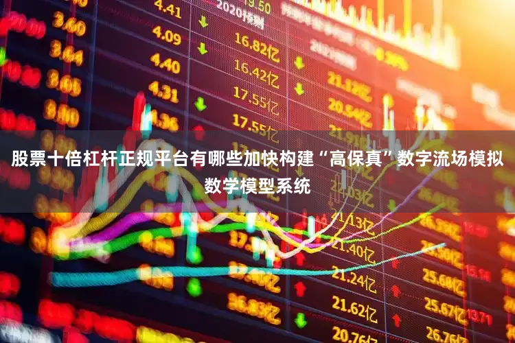 股票十倍杠杆正规平台有哪些加快构建“高保真”数字流场模拟数学模型系统