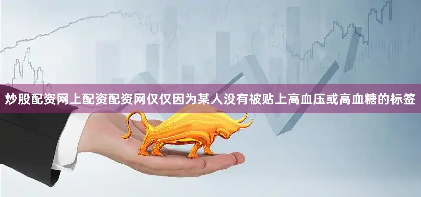 炒股配资网上配资配资网仅仅因为某人没有被贴上高血压或高血糖的标签