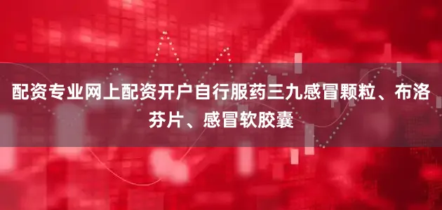 配资专业网上配资开户自行服药三九感冒颗粒、布洛芬片、感冒软胶囊