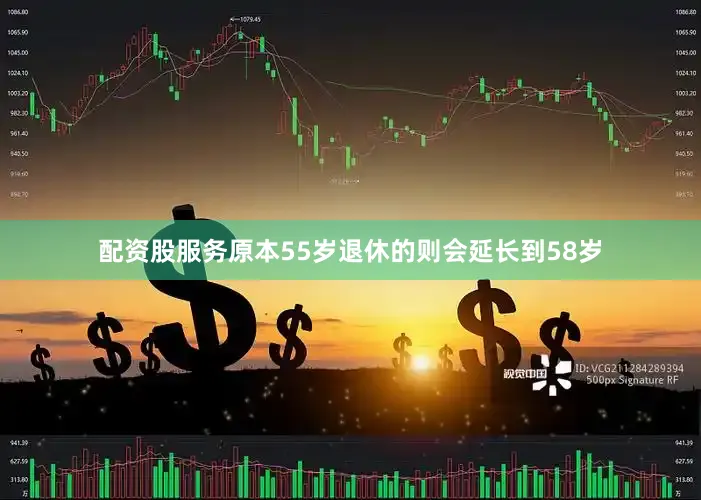 配资股服务原本55岁退休的则会延长到58岁
